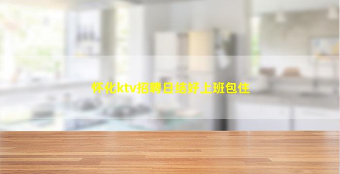 怀化ktv招聘日结好上班包住